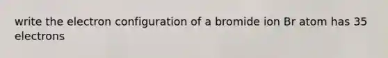 write the electron configuration of a bromide ion Br atom has 35 electrons