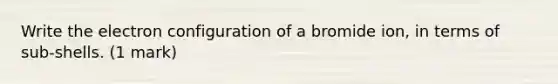 Write the electron configuration of a bromide ion, in terms of sub-shells. (1 mark)