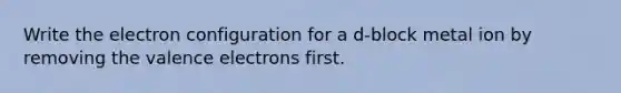 Write the electron configuration for a d-block metal ion by removing the valence electrons first.