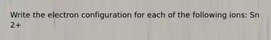 Write the electron configuration for each of the following ions: Sn 2+