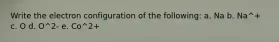 Write the electron configuration of the following: a. Na b. Na^+ c. O d. O^2- e. Co^2+
