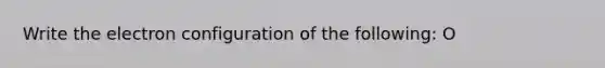 Write the electron configuration of the following: O