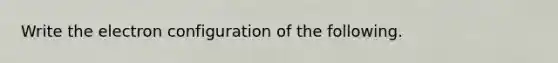 Write the electron configuration of the following.