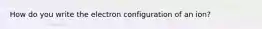 How do you write the electron configuration of an ion?