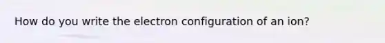 How do you write the electron configuration of an ion?