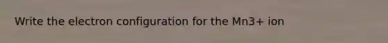 Write the electron configuration for the Mn3+ ion
