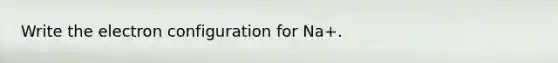 Write the electron configuration for Na+.