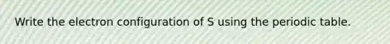 Write the electron configuration of S using the periodic table.