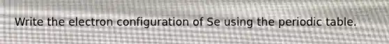 Write the electron configuration of Se using the periodic table.