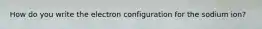 How do you write the electron configuration for the sodium ion?