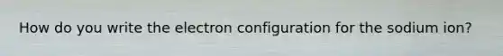 How do you write the electron configuration for the sodium ion?