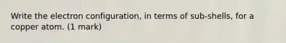 Write the electron configuration, in terms of sub-shells, for a copper atom. (1 mark)