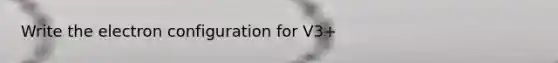 Write the electron configuration for V3+