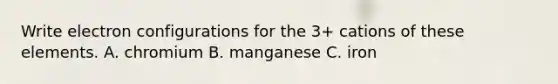 Write electron configurations for the 3+ cations of these elements. A. chromium B. manganese C. iron