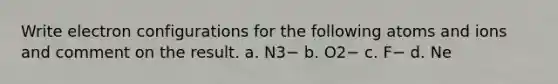 Write electron configurations for the following atoms and ions and comment on the result. a. N3− b. O2− c. F− d. Ne