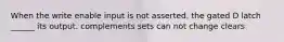 When the write enable input is not asserted, the gated D latch ______ its output. complements sets can not change clears