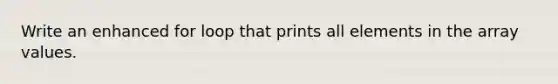 Write an enhanced for loop that prints all elements in the array values.