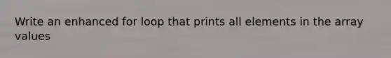 Write an enhanced for loop that prints all elements in the array values