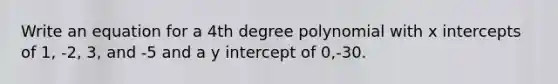 Write an equation for a 4th degree polynomial with x intercepts of 1, -2, 3, and -5 and a y intercept of 0,-30.