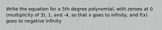 Write the equation for a 5th degree polynomial, with zeroes at 0 (multiplicity of 3), 1, and -4, so that x goes to infinity, and f(x) goes to negative infinity