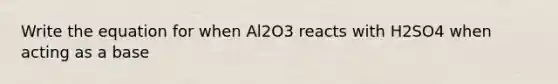 Write the equation for when Al2O3 reacts with H2SO4 when acting as a base