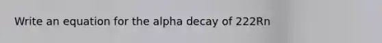 Write an equation for the alpha decay of 222Rn