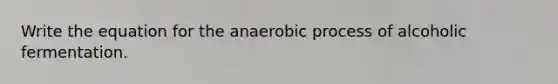 Write the equation for the anaerobic process of alcoholic fermentation.