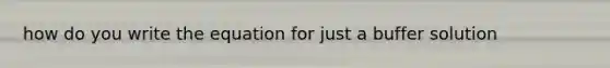 how do you write the equation for just a buffer solution