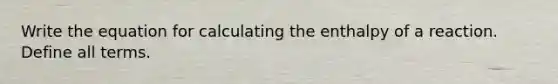 Write the equation for calculating the enthalpy of a reaction. Define all terms.