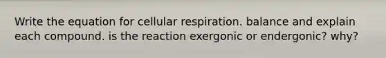 Write the equation for cellular respiration. balance and explain each compound. is the reaction exergonic or endergonic? why?