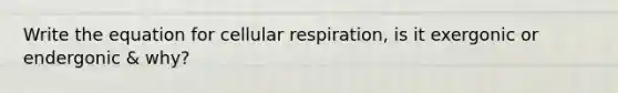 Write the equation for cellular respiration, is it exergonic or endergonic & why?