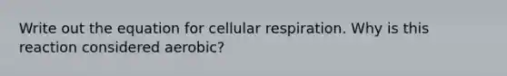 Write out the equation for cellular respiration. Why is this reaction considered aerobic?