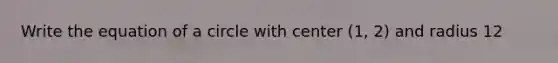 Write the equation of a circle with center (1, 2) and radius 12