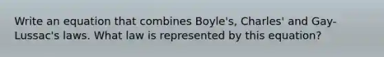 Write an equation that combines Boyle's, Charles' and Gay-Lussac's laws. What law is represented by this equation?