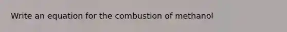 Write an equation for the combustion of methanol