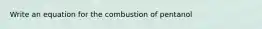 Write an equation for the combustion of pentanol