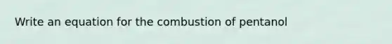 Write an equation for the combustion of pentanol