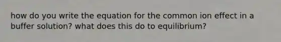 how do you write the equation for the common ion effect in a buffer solution? what does this do to equilibrium?