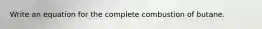 Write an equation for the complete combustion of butane.