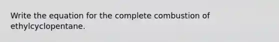 Write the equation for the complete combustion of ethylcyclopentane.