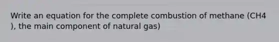 Write an equation for the complete combustion of methane (CH4 ), the main component of natural gas)