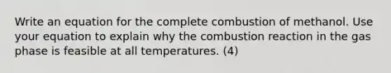 Write an equation for the complete combustion of methanol. Use your equation to explain why the combustion reaction in the gas phase is feasible at all temperatures. (4)