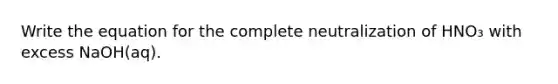 Write the equation for the complete neutralization of HNO₃ with excess NaOH(aq).