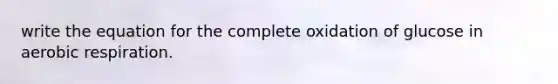 write the equation for the complete oxidation of glucose in aerobic respiration.