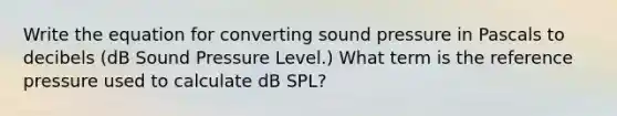 Write the equation for converting sound pressure in Pascals to decibels (dB Sound Pressure Level.) What term is the reference pressure used to calculate dB SPL?