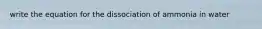 write the equation for the dissociation of ammonia in water