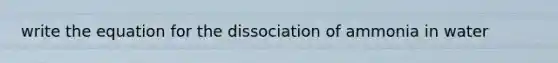 write the equation for the dissociation of ammonia in water