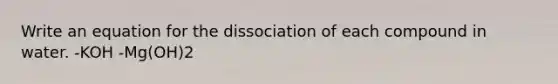 Write an equation for the dissociation of each compound in water. -KOH -Mg(OH)2