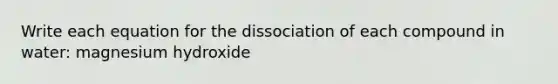 Write each equation for the dissociation of each compound in water: magnesium hydroxide