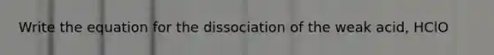 Write the equation for the dissociation of the weak acid, HClO